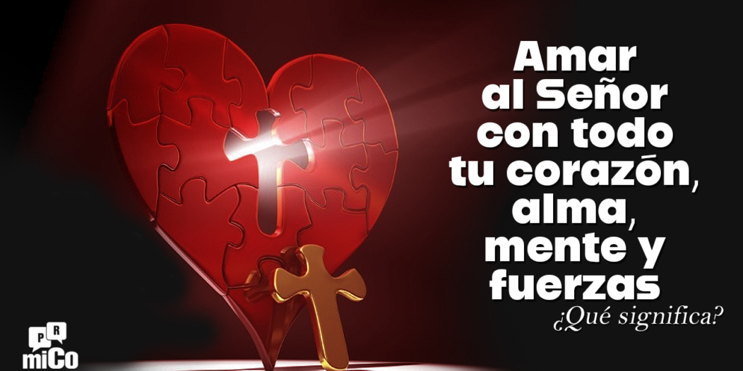 ¿Qué significa amar al Señor con todo tu corazón, alma, mente y fuerzas