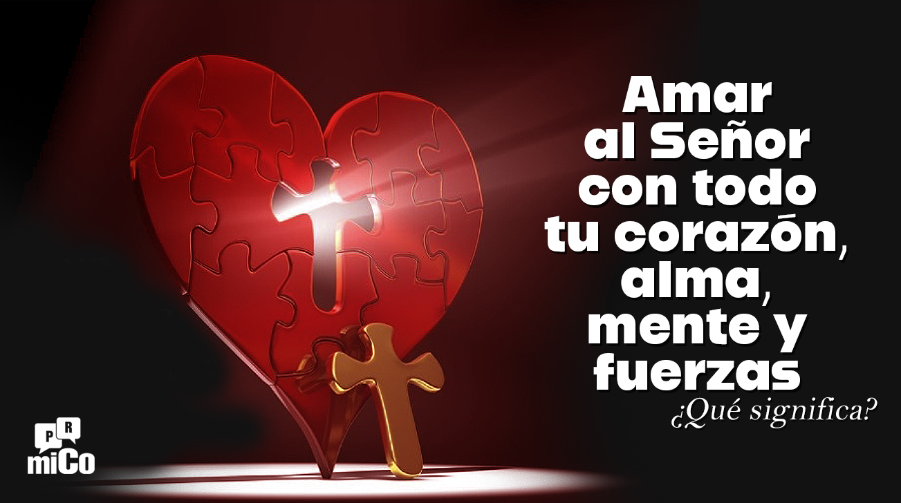 ¿Qué significa amar al Señor con todo tu corazón, alma, mente y fuerzas?