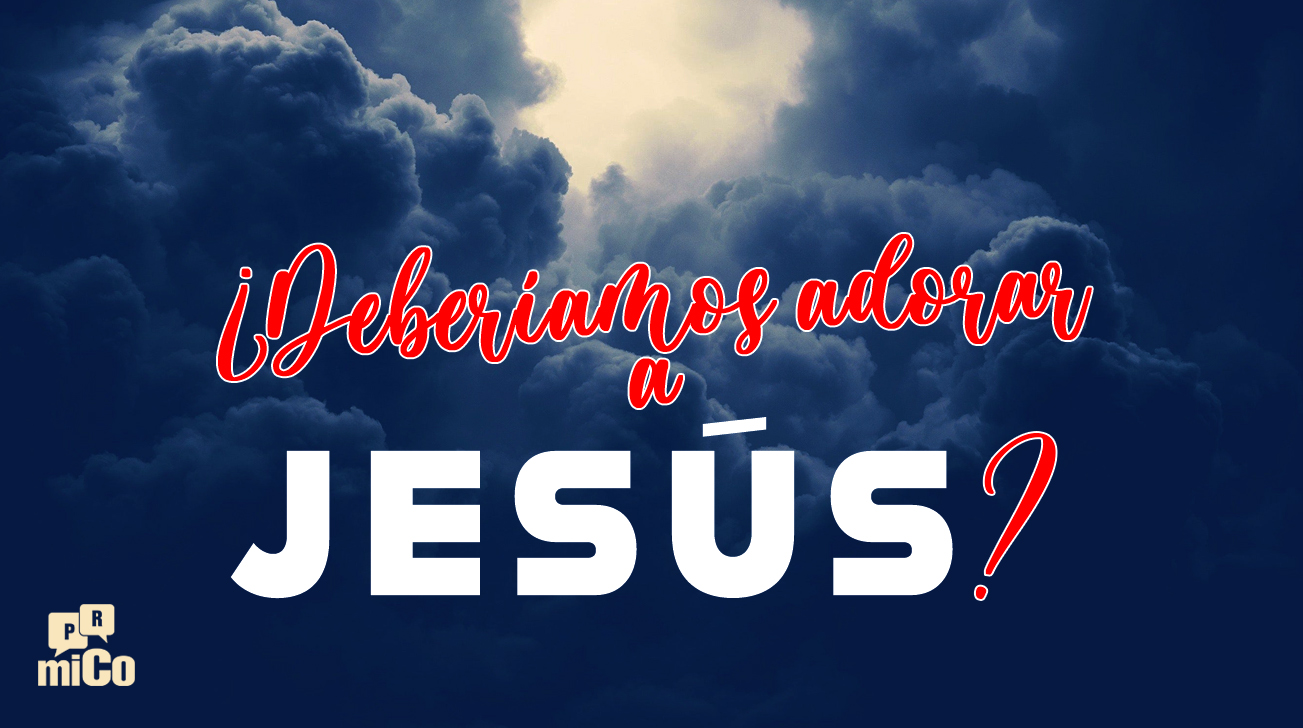 ¿Deberíamos adorar a Jesús?