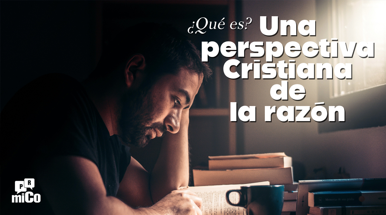 ¿Qué es una perspectiva Cristiana de la razón?