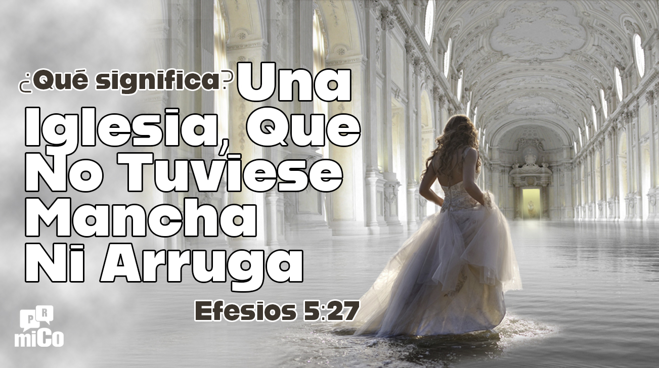 Efesios 5:27 ¿Qué significa “una iglesia, que no tuviese mancha ni arruga”?